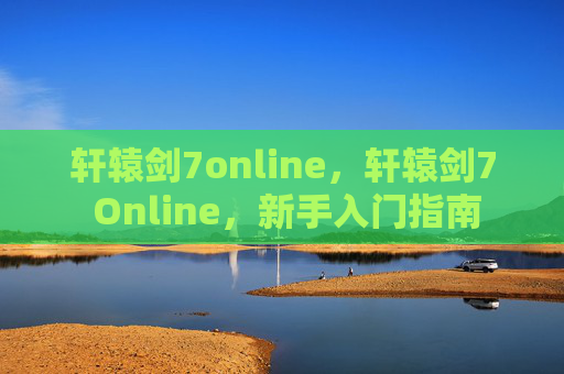 轩辕剑7online，轩辕剑7 Online，新手入门指南