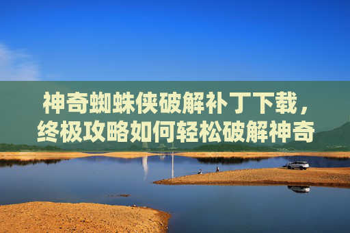 神奇蜘蛛侠破解补丁下载，终极攻略如何轻松破解神奇蜘蛛侠游戏，让你成为真正的超级英雄！