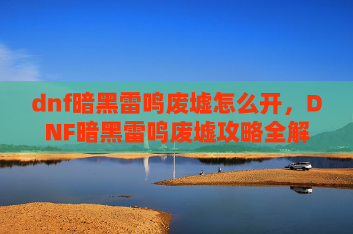dnf暗黑雷鸣废墟怎么开，DNF暗黑雷鸣废墟攻略全解析