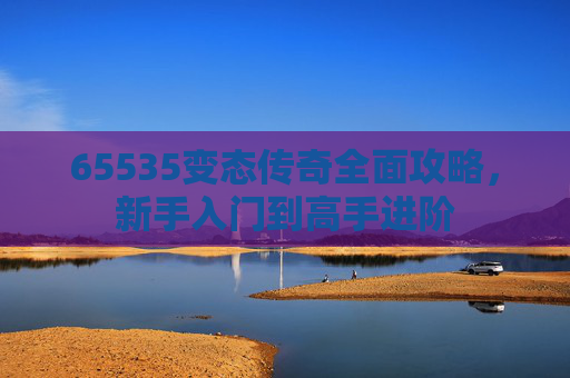 65535变态传奇全面攻略，新手入门到高手进阶