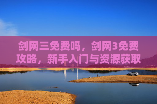 剑网三免费吗，剑网3免费攻略，新手入门与资源获取全指南