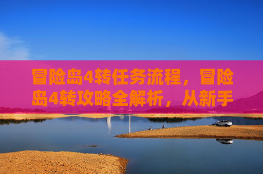 冒险岛4转任务流程，冒险岛4转攻略全解析，从新手到高手的必经之路