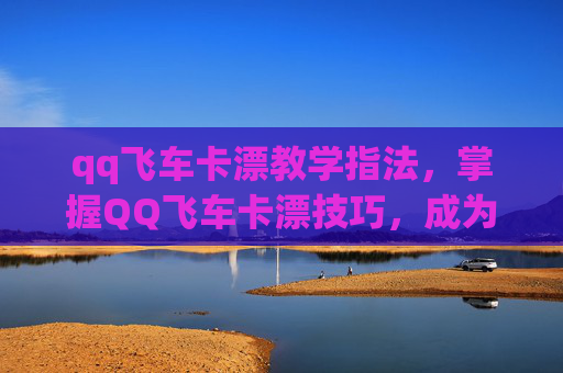 qq飞车卡漂教学指法，掌握QQ飞车卡漂技巧，成为漂移高手！
