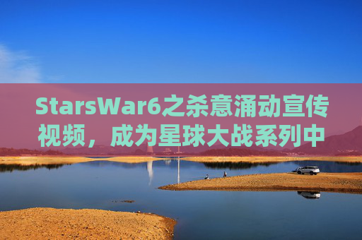 StarsWar6之杀意涌动宣传视频，成为星球大战系列中的绝地武士，终极指南