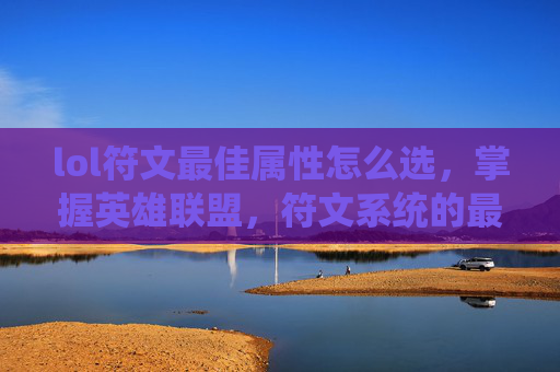 lol符文最佳属性怎么选，掌握英雄联盟，符文系统的最佳属性选择攻略