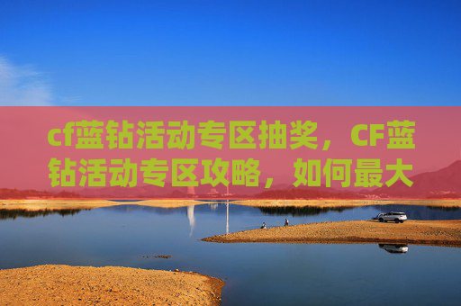 cf蓝钻活动专区抽奖，CF蓝钻活动专区攻略，如何最大化你的蓝钻价值