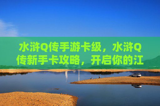 水浒Q传手游卡级，水浒Q传新手卡攻略，开启你的江湖之旅
