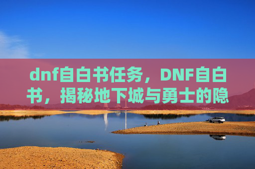 dnf自白书任务，DNF自白书，揭秘地下城与勇士的隐藏技巧与心得