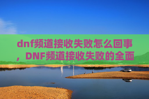 dnf频道接收失败怎么回事，DNF频道接收失败的全面攻略