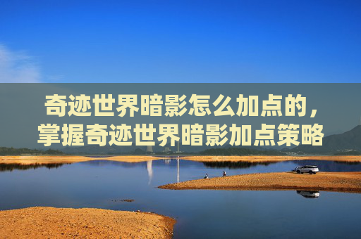奇迹世界暗影怎么加点的，掌握奇迹世界暗影加点策略，让你的角色在战斗中更加强大