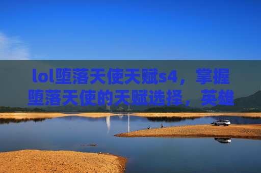 lol堕落天使天赋s4，掌握堕落天使的天赋选择，英雄联盟中的终极指南