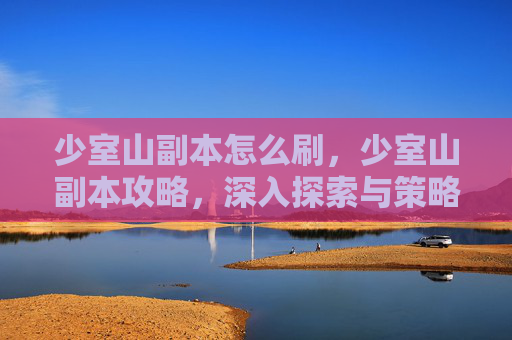少室山副本怎么刷，少室山副本攻略，深入探索与策略指南