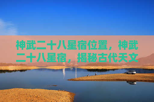 神武二十八星宿位置，神武二十八星宿，揭秘古代天文与现代应用