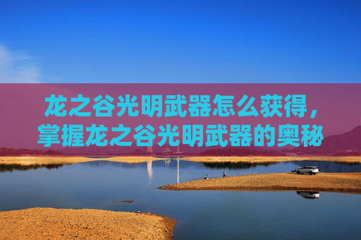 龙之谷光明武器怎么获得，掌握龙之谷光明武器的奥秘，全面攻略