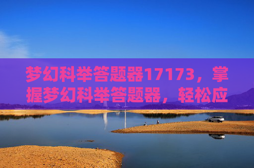 梦幻科举答题器17173，掌握梦幻科举答题器，轻松应对科举考试