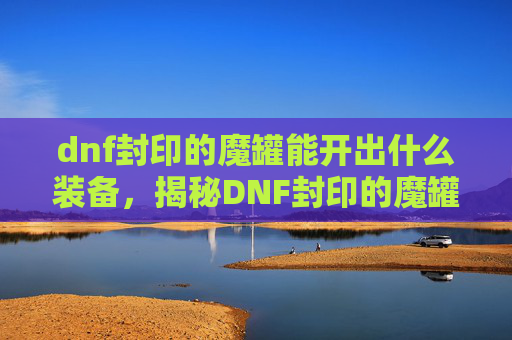 dnf封印的魔罐能开出什么装备，揭秘DNF封印的魔罐，开启隐藏宝箱，探索珍稀物品的秘密