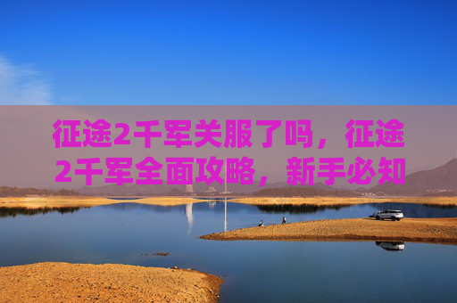 征途2千军关服了吗，征途2千军全面攻略，新手必知的进阶技巧与策略