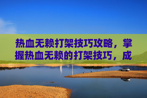 热血无赖打架技巧攻略，掌握热血无赖的打架技巧，成为街头霸王！
