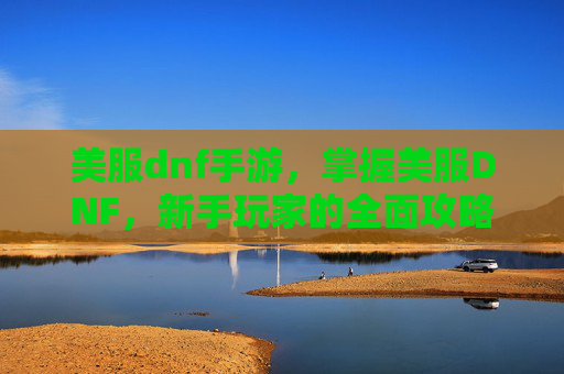 美服dnf手游，掌握美服DNF，新手玩家的全面攻略