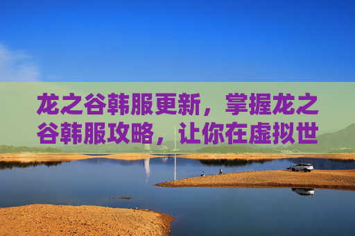 龙之谷韩服更新，掌握龙之谷韩服攻略，让你在虚拟世界中畅游无阻