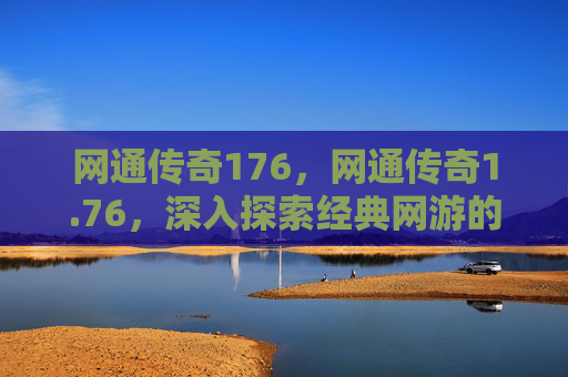 网通传奇176，网通传奇1.76，深入探索经典网游的不朽魅力