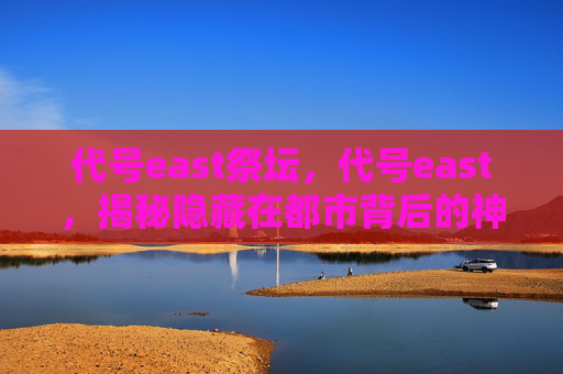 代号east祭坛，代号east，揭秘隐藏在都市背后的神秘组织