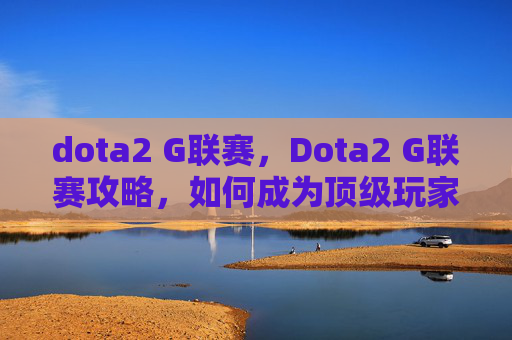 dota2 G联赛，Dota2 G联赛攻略，如何成为顶级玩家的秘诀