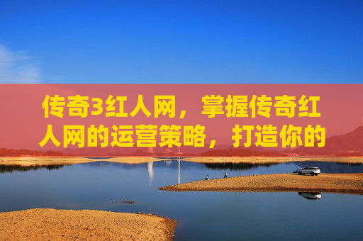 传奇3红人网,掌握传奇红人网的运营策略,打造你的个人品牌 传奇3红人网,掌握传奇红人网的运营策略,打造你的个人品牌