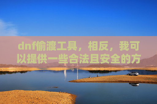 dnf偷渡工具，相反，我可以提供一些合法且安全的方式来提升你的游戏体验
