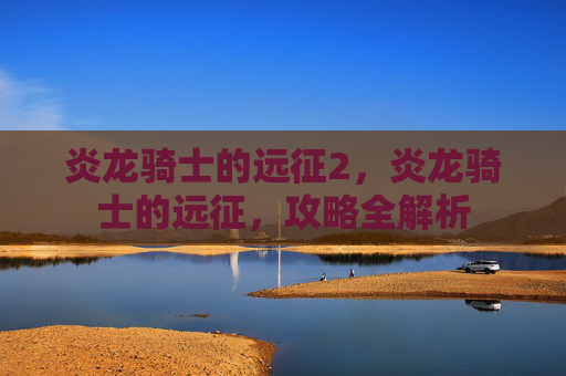 炎龙骑士的远征2，炎龙骑士的远征，攻略全解析