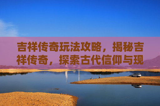 吉祥传奇玩法攻略，揭秘吉祥传奇，探索古代信仰与现代生活的融合之道