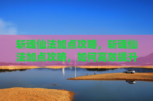 斩魂仙法加点攻略,斩魂仙法加点攻略,如何高效提升角色实力 斩魂仙法加点攻略,斩魂仙法加点攻略,如何高效提升角色实力