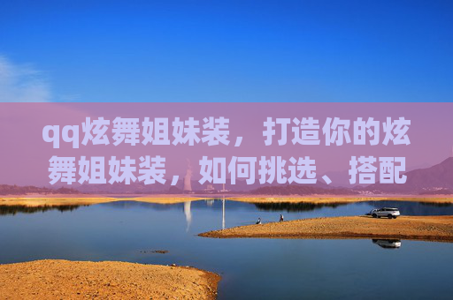 qq炫舞姐妹装，打造你的炫舞姐妹装，如何挑选、搭配与风格指南