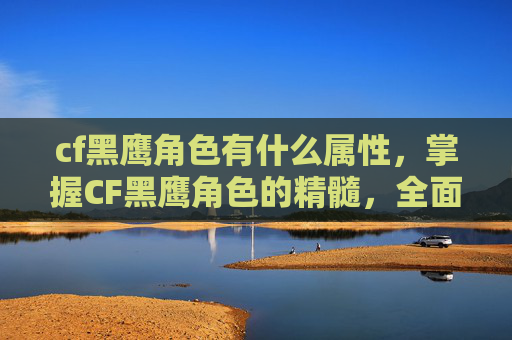 cf黑鹰角色有什么属性，掌握CF黑鹰角色的精髓，全面攻略