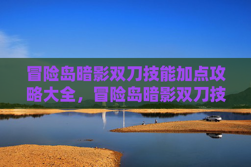 冒险岛暗影双刀技能加点攻略大全，冒险岛暗影双刀技能加点攻略，让你的冒险之旅更加畅快！