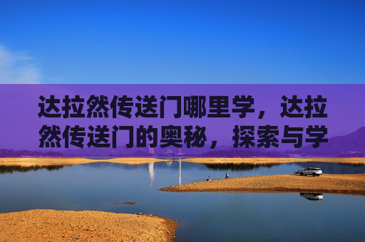 达拉然传送门哪里学，达拉然传送门的奥秘，探索与学习指南