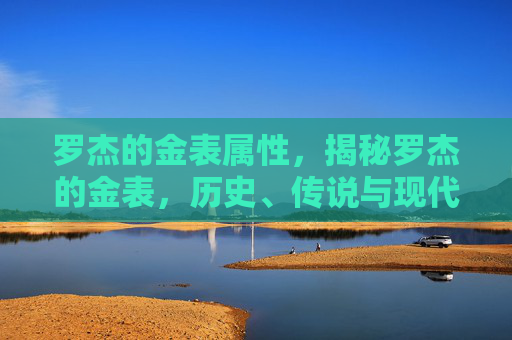 罗杰的金表属性，揭秘罗杰的金表，历史、传说与现代价值