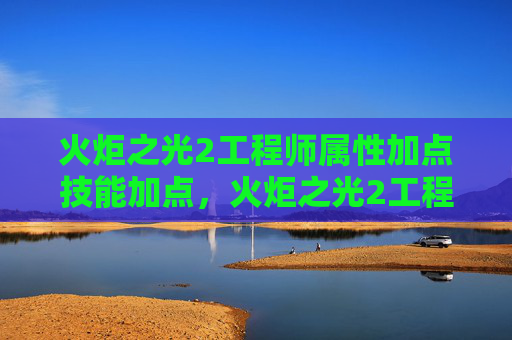 火炬之光2工程师属性加点技能加点，火炬之光2工程师属性加点攻略
