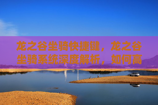 龙之谷坐骑快捷键,龙之谷坐骑系统深度解析,如何高效获取与培养你的坐骑 龙之谷坐骑快捷键,龙之谷坐骑系统深度解析,如何高效获取与培养你的坐骑