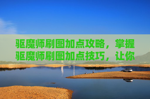 驱魔师刷图加点攻略，掌握驱魔师刷图加点技巧，让你的角色更加强大