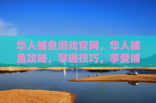 华人捕鱼游戏官网，华人捕鱼攻略，掌握技巧，享受捕鱼乐趣