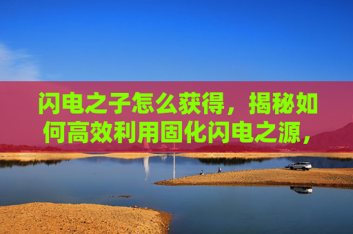 闪电之子怎么获得，揭秘如何高效利用固化闪电之源，解锁游戏新境界