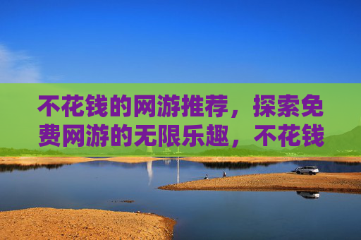 不花钱的网游推荐，探索免费网游的无限乐趣，不花钱也能玩得开心！