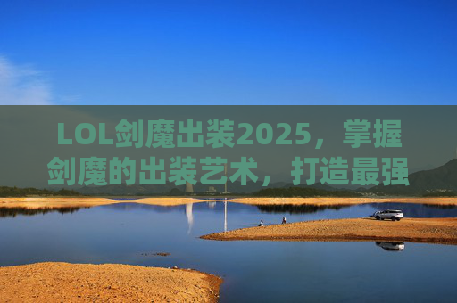 LOL剑魔出装2025，掌握剑魔的出装艺术，打造最强战斗利器