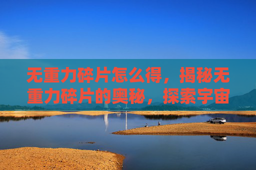 无重力碎片怎么得，揭秘无重力碎片的奥秘，探索宇宙中的神秘物质