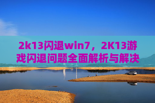 2k13闪退win7，2K13游戏闪退问题全面解析与解决攻略