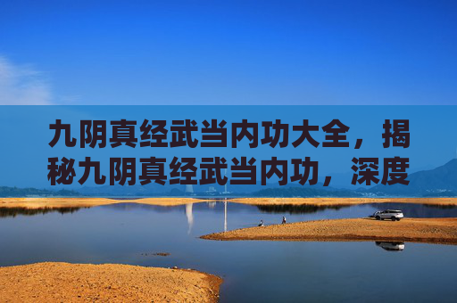九阴真经武当内功大全，揭秘九阴真经武当内功，深度解析与实战应用