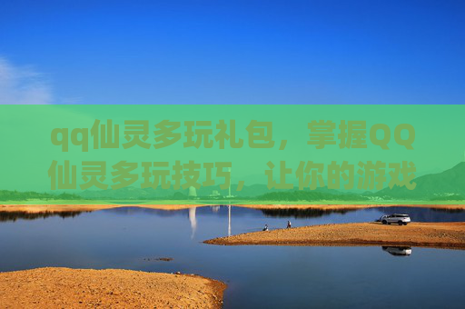 qq仙灵多玩礼包，掌握QQ仙灵多玩技巧，让你的游戏体验更加畅快！