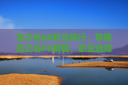 龙之谷pk职业排行，掌握龙之谷PK精髓，职业选择与战术运用