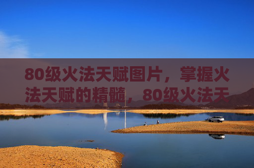 80级火法天赋图片，掌握火法天赋的精髓，80级火法天赋图攻略